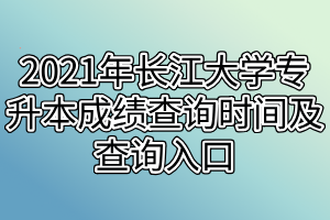 2021年長江大學專升本成績查詢時間及查詢入口是什么