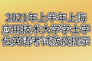 2021年上半年上海應用技術大學成人本科學士學位英語考試防疫提示