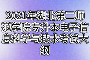 2021年湖北第二師范學院專升本電子信息科學與技術專業(yè)考試大綱