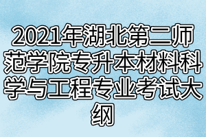 2021年湖北第二師范學(xué)院專升本材料科學(xué)與工程專業(yè)考試大綱