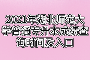 2021年湖北師范大學(xué)普通專升本成績查詢時(shí)間及入口