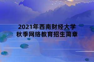 2021年西南財經(jīng)大學(xué)秋季網(wǎng)絡(luò)教育招生簡章