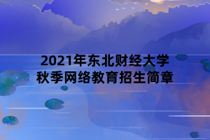 2021年東北財經(jīng)大學秋季網(wǎng)絡(luò)教育招生簡章