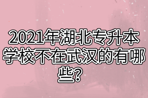 2021年湖北專升本學校不在武漢的有哪些？