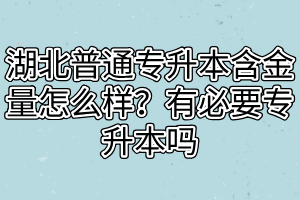 湖北普通專升本含金量怎么樣？有必要專升本嗎