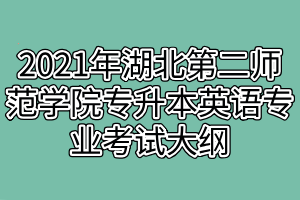 2021年湖北第二師范學(xué)院專升本英語專業(yè)考試大綱