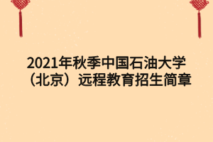 2021年秋季中國石油大學(xué)（北京）遠(yuǎn)程教育招生簡章