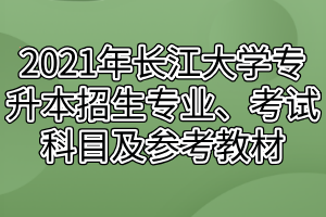 2021年長江大學專升本招生專業(yè)、考試科目及參考教材