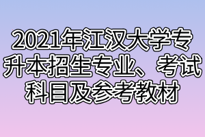 2021年江漢大學(xué)專升本招生專業(yè)、考試科目及參考教材