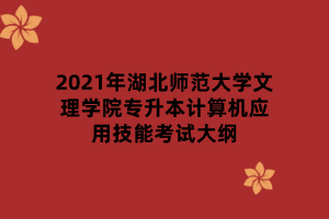 2021年湖北師范大學(xué)文理學(xué)院專升本計算機應(yīng)用技能考試大綱