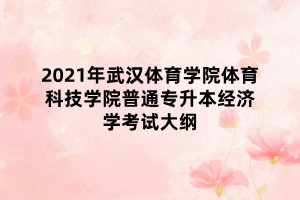 2021年武漢體育學(xué)院體育科技學(xué)院普通專升本經(jīng)濟(jì)學(xué)考試大綱