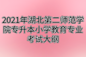 2021年湖北第二師范學(xué)院專升本小學(xué)教育專業(yè)考試大綱