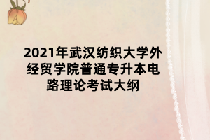 2021年武漢紡織大學外經(jīng)貿學院普通專升本電路理論考試大綱