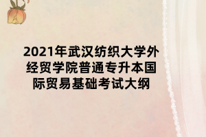 2021年武漢紡織大學(xué)外經(jīng)貿(mào)學(xué)院普通專(zhuān)升本國(guó)際貿(mào)易基礎(chǔ)考試大綱