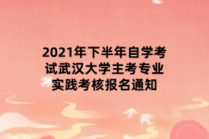 2021年下半年自學(xué)考試武漢大學(xué)主考專業(yè)實(shí)踐考核報名通知