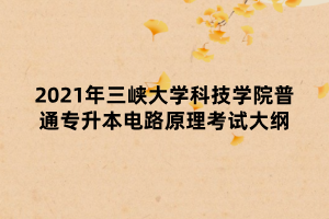 2021年三峽大學(xué)科技學(xué)院普通專升本電路原理考試大綱