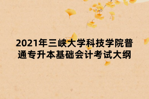 2021年三峽大學(xué)科技學(xué)院普通專升本基礎(chǔ)會計考試大綱