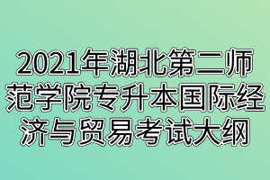 2021年湖北第二師范學(xué)院專升本國際經(jīng)濟(jì)與貿(mào)易考試大綱