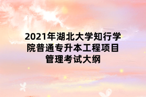 2021年湖北大學知行學院普通專升本工程項目管理考試大綱