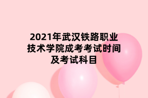 2021年武漢鐵路職業(yè)技術(shù)學(xué)院成考考試時(shí)間及考試科目