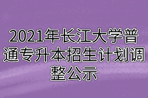 2021年長(zhǎng)江大學(xué)普通專(zhuān)升本招生計(jì)劃調(diào)整公示