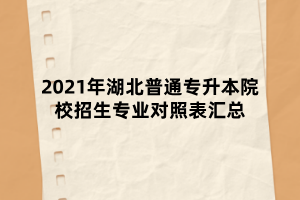 2021年湖北普通專(zhuān)升本院校招生專(zhuān)業(yè)對(duì)照表匯總