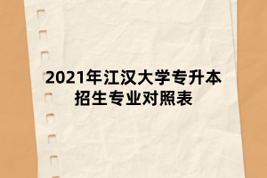 2021年江漢大學(xué)專升本招生專業(yè)對(duì)照表