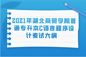 2021年湖北商貿(mào)學(xué)院普通專升本C語言程序設(shè)計考試大綱