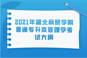 2021年湖北商貿(mào)學(xué)院普通專(zhuān)升本管理學(xué)考試大綱