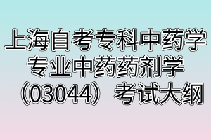 上海自考?？浦兴帉W專業(yè)中藥藥劑學（03044）考試大綱