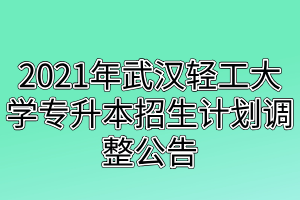 2021年武漢輕工大學(xué)專升本招生計(jì)劃調(diào)整公告