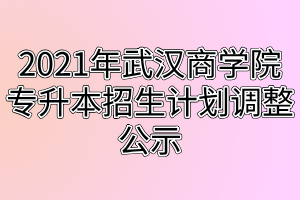 2021年武漢商學(xué)院專升本招生計(jì)劃調(diào)整公示