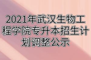 2021年武漢生物工程學(xué)院專升本招生計(jì)劃調(diào)整公示