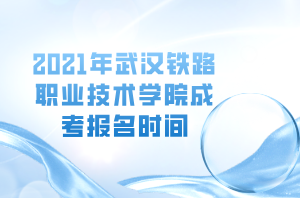 2021年武漢鐵路職業(yè)技術(shù)學(xué)院成考報名時間