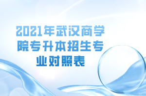 2021年武漢商學(xué)院專升本招生專業(yè)對(duì)照表