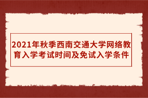 2021年秋季西南交通大學網(wǎng)絡教育入學考試時間及免試入學條件