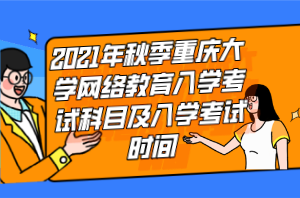 2021年秋季重慶大學(xué)網(wǎng)絡(luò)教育入學(xué)考試科目及入學(xué)考試時間