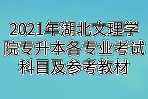 2021年湖北文理學(xué)院專升本各專業(yè)考試科目及參考教材