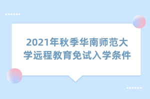 2021年秋季華南師范大學遠程教育免試入學條件