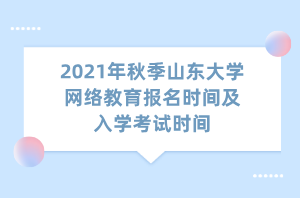 2021年秋季山東大學網(wǎng)絡(luò)教育報名時間及入學考試時間