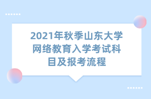 2021年秋季山東大學網(wǎng)絡教育入學考試科目及報考流程