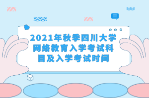 2021年秋季四川大學網(wǎng)絡(luò)教育入學考試科目及入學考試時間