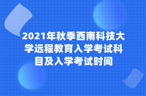 2021年秋季西南科技大學(xué)遠(yuǎn)程教育入學(xué)考試科目及入學(xué)考試時(shí)間