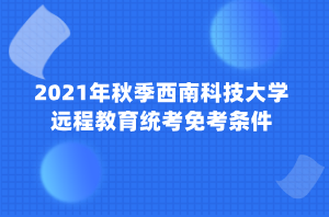 2021年秋季西南科技大學(xué)遠程教育統(tǒng)考免考條件