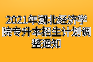 2021年湖北經(jīng)濟(jì)學(xué)院專升本招生計(jì)劃調(diào)整通知