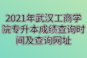 2021年武漢工商學(xué)院專(zhuān)升本成績(jī)查詢(xún)時(shí)間及查詢(xún)網(wǎng)址