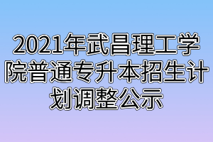 2021年武昌理工學院普通專升本招生計劃調整公示