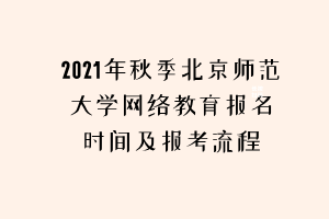 2021年秋季北京師范大學(xué)網(wǎng)絡(luò)教育報名時間及報考流程