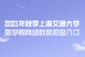 2021年秋季上海交通大學醫(yī)學院網(wǎng)絡教育報名入口