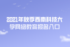 2021年秋季西南科技大學(xué)網(wǎng)絡(luò)教育報名入口